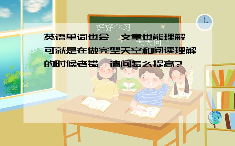 英语单词也会,文章也能理解,可就是在做完型天空和阅读理解的时候老错,请问怎么提高?