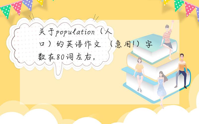 关于population（人口）的英语作文 （急用!）字数在80词左右,