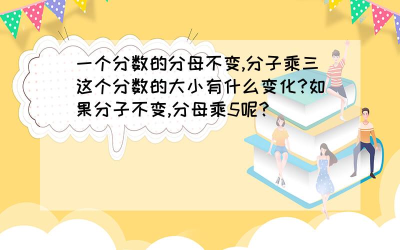 一个分数的分母不变,分子乘三这个分数的大小有什么变化?如果分子不变,分母乘5呢?