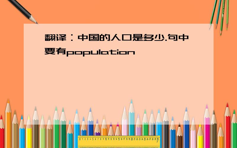 翻译：中国的人口是多少.句中要有population