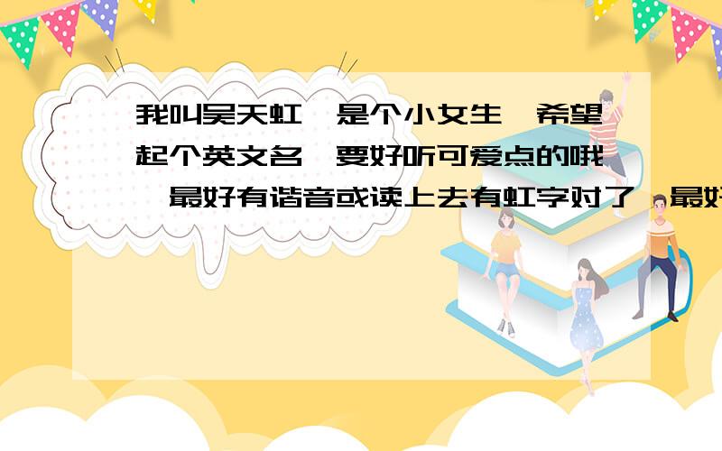 我叫吴天虹,是个小女生,希望起个英文名,要好听可爱点的哦,最好有谐音或读上去有虹字对了,最好能写上音标啊!