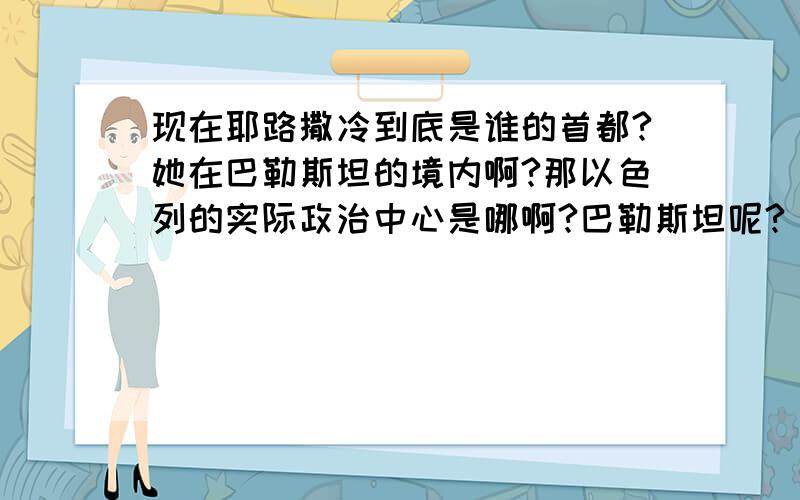 现在耶路撒冷到底是谁的首都?她在巴勒斯坦的境内啊?那以色列的实际政治中心是哪啊?巴勒斯坦呢?