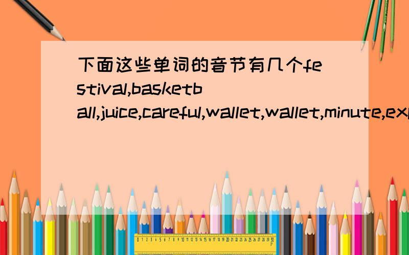 下面这些单词的音节有几个festival,basketball,juice,careful,wallet,wallet,minute,expensive,pretty,bookshop,pay,however,supermarket,January,time,food,lantern,interesting,seldom,keep,tired,high,however,expensive,without,amount,little,inside,t