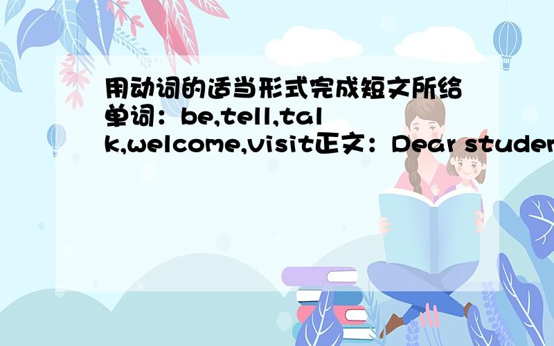 用动词的适当形式完成短文所给单词：be,tell,talk,welcome,visit正文：Dear students,The Endlish Summer Camp will be held in the school hall from July 29 th August 1.Many interesting school activities ______ already for you to join in.