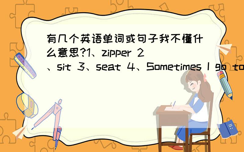 有几个英语单词或句子我不懂什么意思?1、zipper 2、sit 3、seat 4、Sometimes I go to the park.5、What do you do after school.6、I play games.7、No problem.8、I want roller skates.9、The basin is empty.