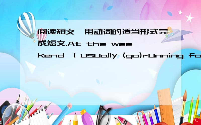 阅读短文,用动词的适当形式完成短文.At the weekend,I usually (go)running for twenty minutes.Then I (play) volleyball.My mother (not watch)the games,but my father likes (watch) them.I (be) good at volleyball.Sometimes my mother (fly) a k