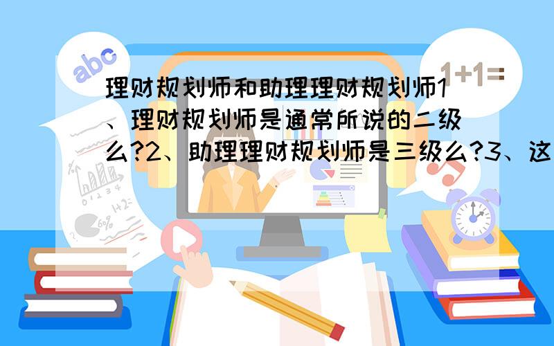 理财规划师和助理理财规划师1、理财规划师是通常所说的二级么?2、助理理财规划师是三级么?3、这两个哪个比较好、社会上比较认可呢?4、这两个证分别由哪个部门颁发?我报的补习班说这