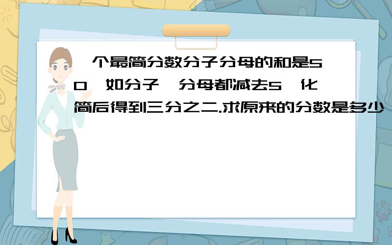 一个最简分数分子分母的和是50,如分子、分母都减去5,化简后得到三分之二.求原来的分数是多少