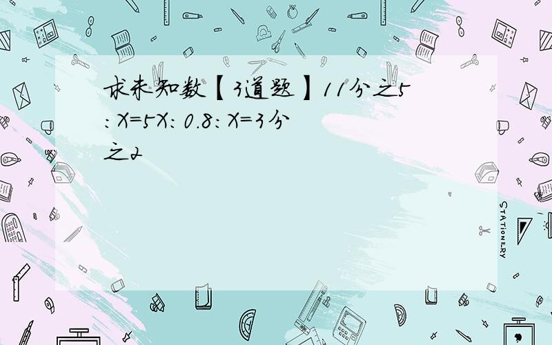 求未知数【3道题】11分之5：X=5X：0.8：X=3分之2