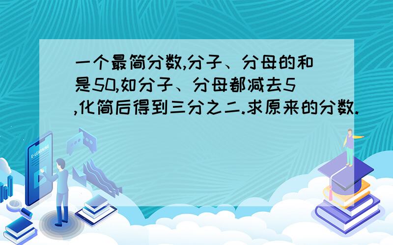 一个最简分数,分子、分母的和是50,如分子、分母都减去5,化简后得到三分之二.求原来的分数.