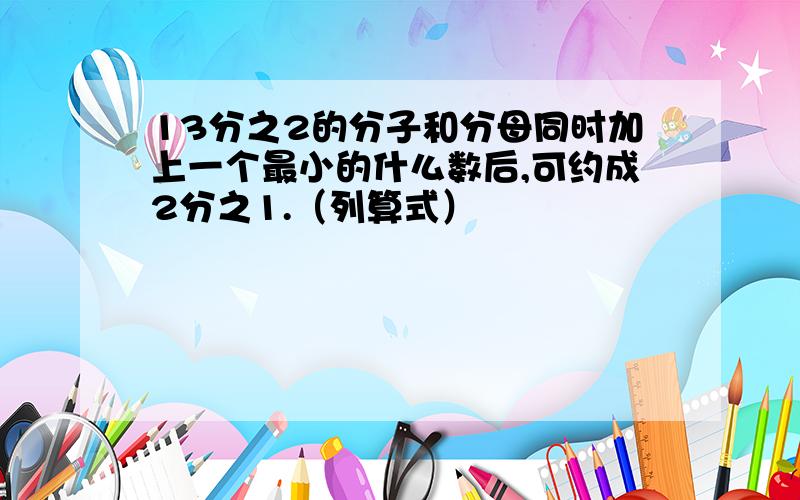 13分之2的分子和分母同时加上一个最小的什么数后,可约成2分之1.（列算式）