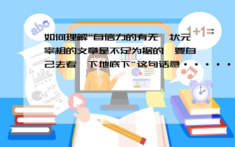 如何理解“自信力的有无,状元宰相的文章是不足为据的,要自己去看一下地底下”这句话急···············在线等··············