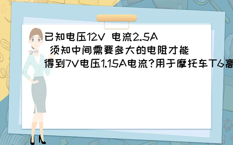 已知电压12V 电流2.5A 须知中间需要多大的电阻才能得到7V电压1.15A电流?用于摩托车T6高亮LED灯变近光需要购买多大的电阻来完成,多少瓦多少欧的,保证不能烧电阻的情况下负载灯,一般运算是这