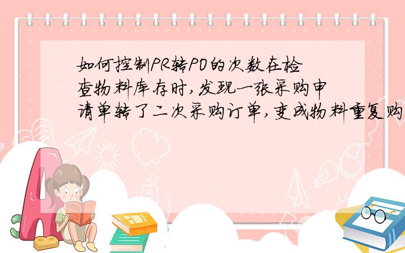 如何控制PR转PO的次数在检查物料库存时,发现一张采购申请单转了二次采购订单,变成物料重复购买造成库存积压.如何在系统里设置一张采购申请只能转一次采购订单.