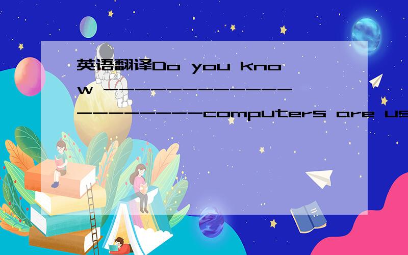 英语翻译Do you know --------------------computers are used today?
