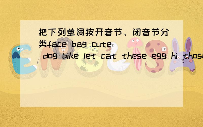 把下列单词按开音节、闭音节分类face bag cute dog bike let cat these egg hi those itshe name go this bus