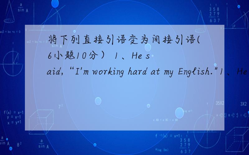 将下列直接引语变为间接引语(6小题10分） 1、He said,“I'm working hard at my English.