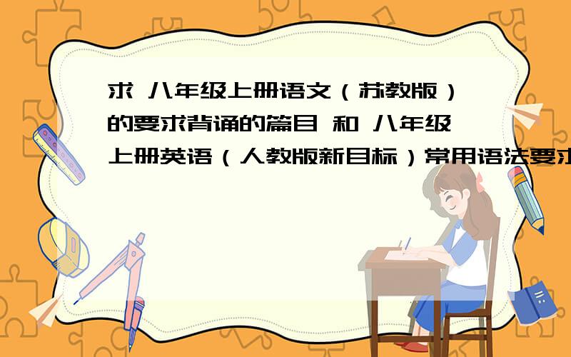 求 八年级上册语文（苏教版）的要求背诵的篇目 和 八年级上册英语（人教版新目标）常用语法要求：格式清晰 一目了然（我是替别人求的）