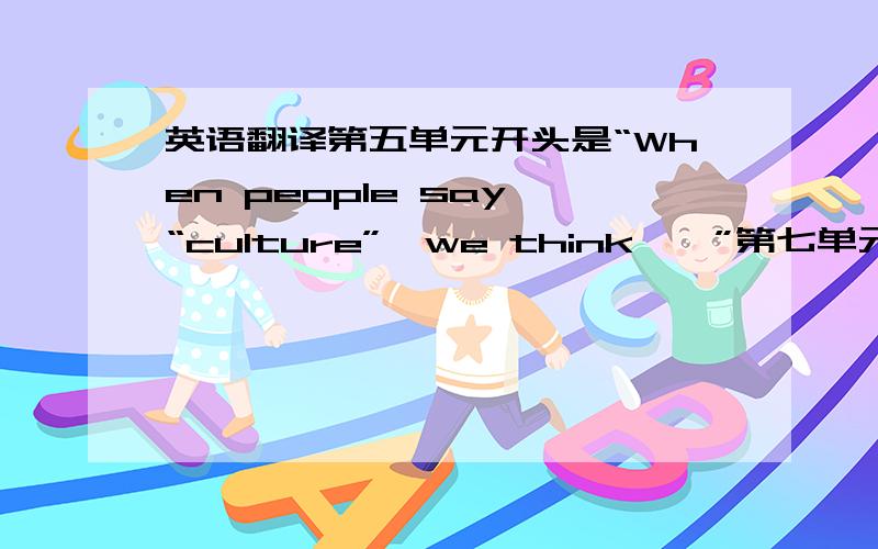 英语翻译第五单元开头是“When people say “culture”,we think……”第七单元标题是“Do You Will Have Your Own Robot?”