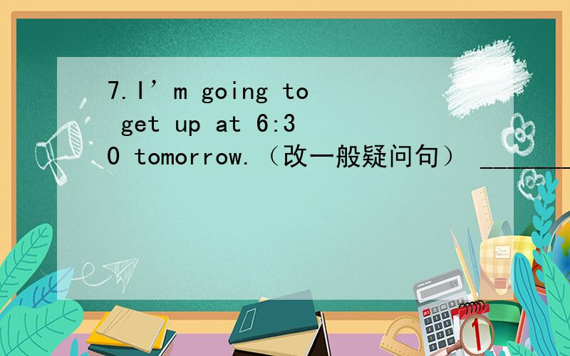 7.I’m going to get up at 6:30 tomorrow.（改一般疑问句） ________ _______ ________ to get upNancy is going to go camping.一般疑问句肯定回答否定回答5.I am going to write to my mother tonight.就划线部分提问：______________