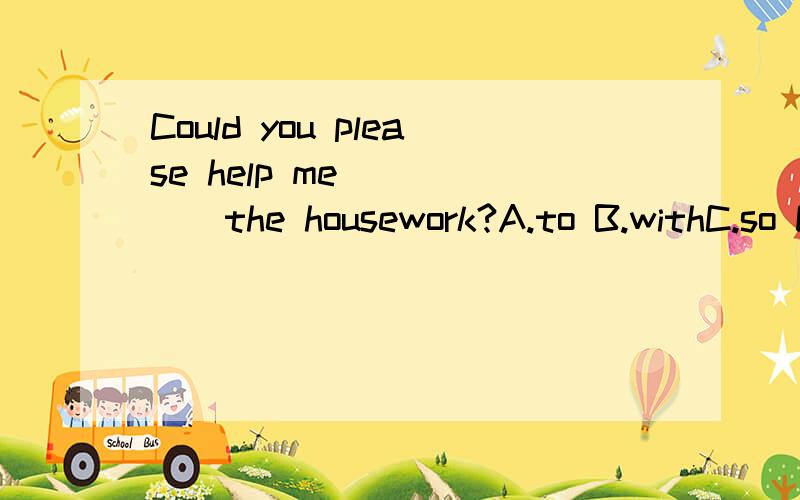 Could you please help me _____the housework?A.to B.withC.so D.for