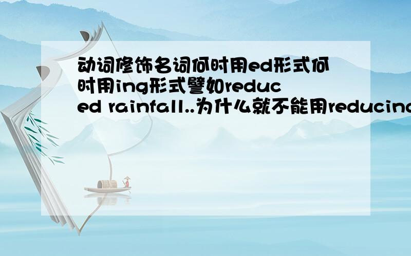 动词修饰名词何时用ed形式何时用ing形式譬如reduced rainfall..为什么就不能用reducing呢最好把常见的都列出来你没看清楚我的问题。。