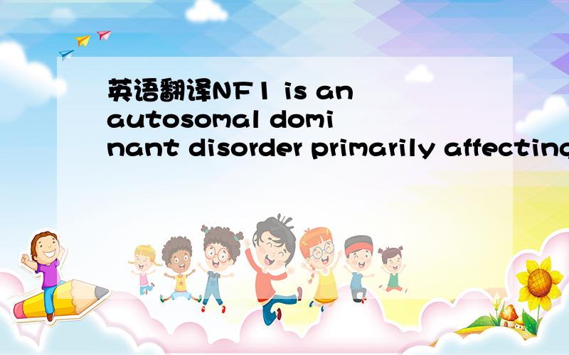 英语翻译NF1 is an autosomal dominant disorder primarily affecting the development and growth of nerve cell tissues.It is known that various kinds of pigmented skin lesions are associated with neurofibromatosis (NF),including café-au-lait spots,a