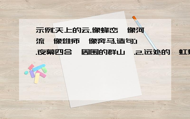 示例:天上的云.像蜂峦,像河流,像雄师,像奔马.造句:1.夜幕四合,周围的群山,.2.远处的霓虹灯亮了.