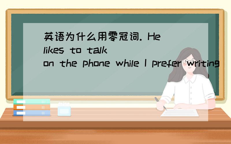 英语为什么用零冠词. He likes to talk on the phone while I prefer writing ___ lettersWater is changed into _______steam by heat and into____ice by cold