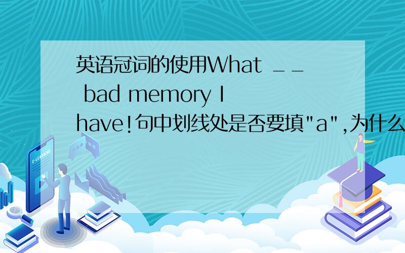 英语冠词的使用What __ bad memory I have!句中划线处是否要填