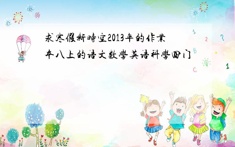 求寒假新时空2013年的作业本八上的语文数学英语科学四门