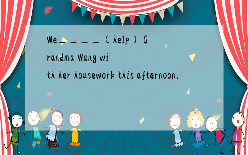 We____(help) Grandma Wang with her housework this afternoon.