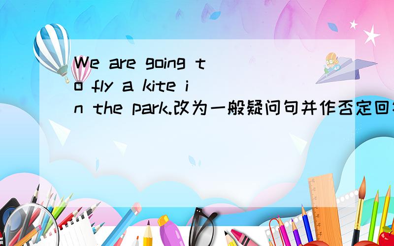 We are going to fly a kite in the park.改为一般疑问句并作否定回答.