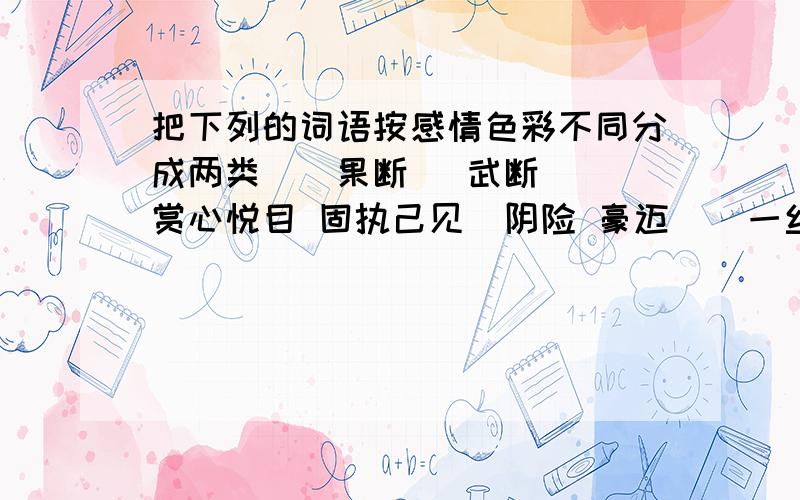 把下列的词语按感情色彩不同分成两类``果断   武断  赏心悦目 固执己见  阴险 豪迈    一丝不苟 放肆 善良  马马虎虎 胆大妄为  狡猾  机智  自不量力 慷慨 自私 坚强不屈  花言巧语  胸有成