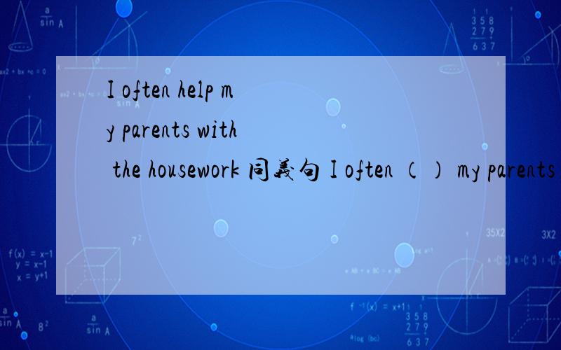 I often help my parents with the housework 同义句 I often （） my parents （） the housework
