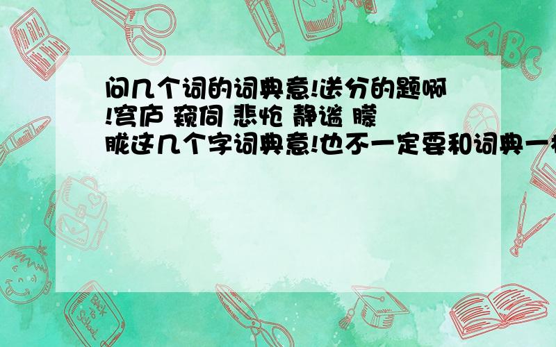 问几个词的词典意!送分的题啊!穹庐 窥伺 悲怆 静谧 朦胧这几个字词典意!也不一定要和词典一样拉,反正正规点的就好词典没带回家,5555555