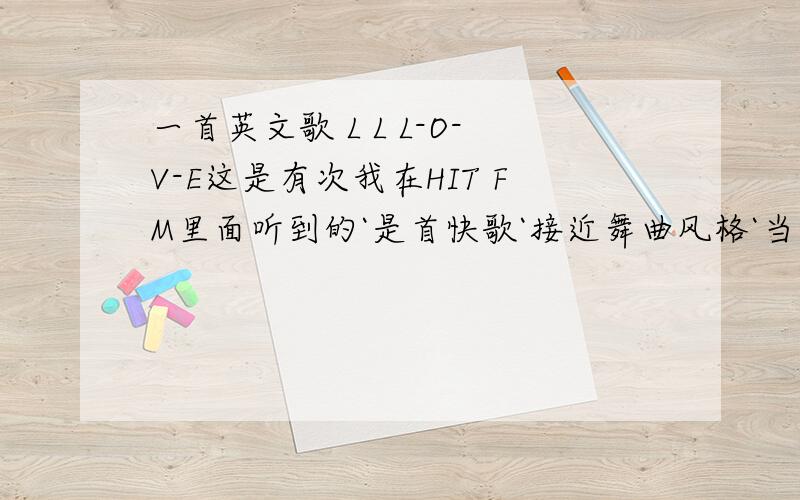 一首英文歌 L L L-O-V-E这是有次我在HIT FM里面听到的`是首快歌`接近舞曲风格`当时听的歌名好象叫LOVE`但是我搜不到`副歌部分前两句就是L L L-O-V-E`知道的达人回答下`有追加分