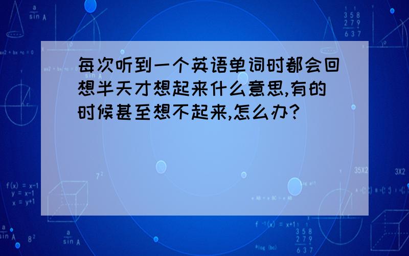 每次听到一个英语单词时都会回想半天才想起来什么意思,有的时候甚至想不起来,怎么办?