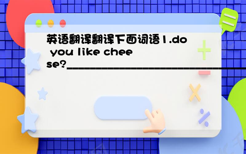 英语翻译翻译下面词语1.do you like cheese?______________________________________2.l like noodles.________________________________________________3.when did you come back?___________________________________4.how many bananas do you want?_____