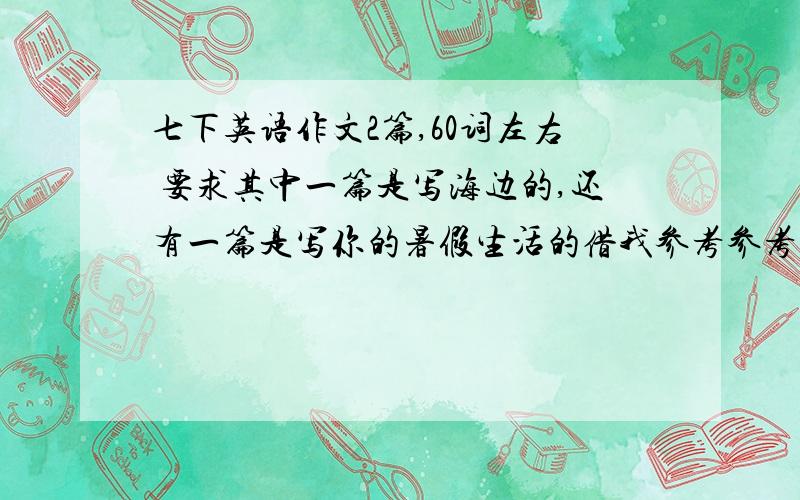 七下英语作文2篇,60词左右 要求其中一篇是写海边的,还有一篇是写你的暑假生活的借我参考参考,生词不要太多!