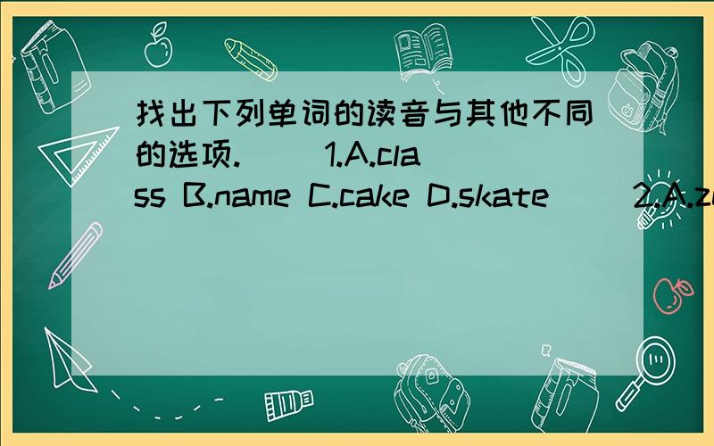 找出下列单词的读音与其他不同的选项.（ ）1.A.class B.name C.cake D.skate( )2.A.zebra B.she C.yellow D.me