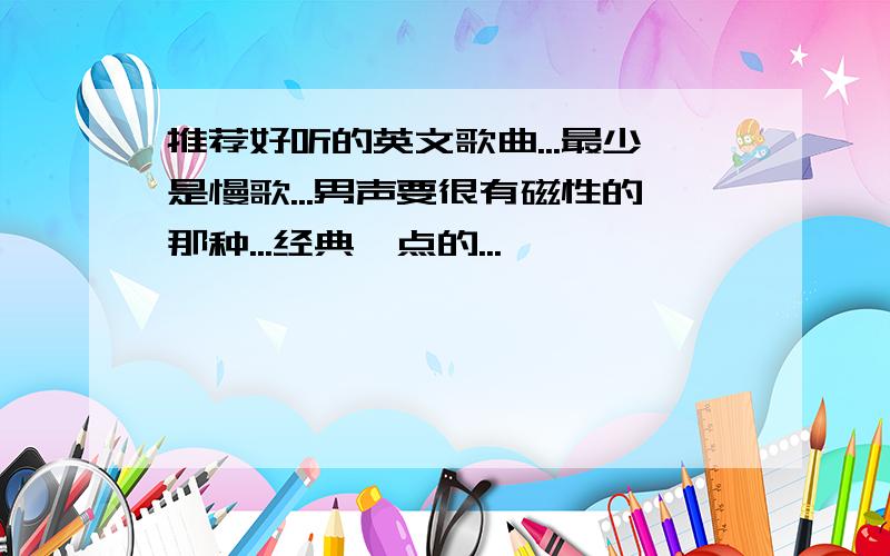 推荐好听的英文歌曲...最少是慢歌...男声要很有磁性的那种...经典一点的...