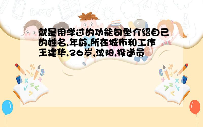 就是用学过的功能句型介绍自己的姓名,年龄,所在城市和工作王建华,26岁,沈阳,投递员