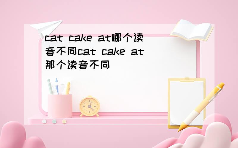 cat cake at哪个读音不同cat cake at那个读音不同