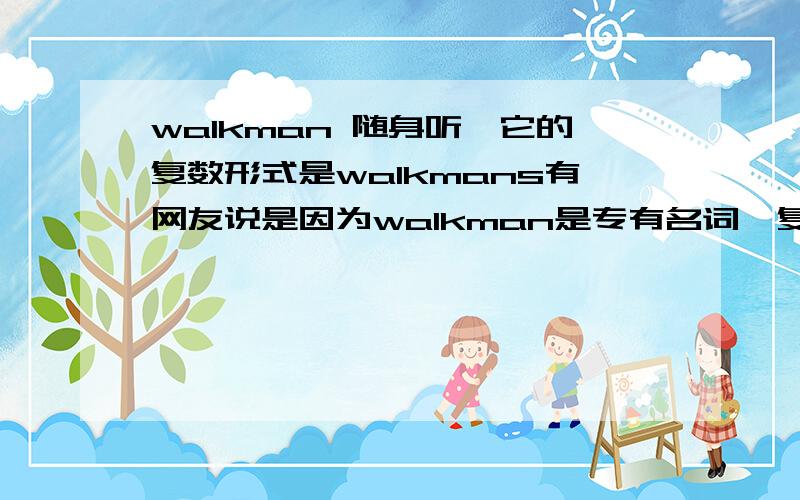 walkman 随身听,它的复数形式是walkmans有网友说是因为walkman是专有名词,复数形式直接加s.而policeman,businessman属于合成词,复数形式是policemen ,也就是说在本身发生变化.为了解复合词和专有名词的