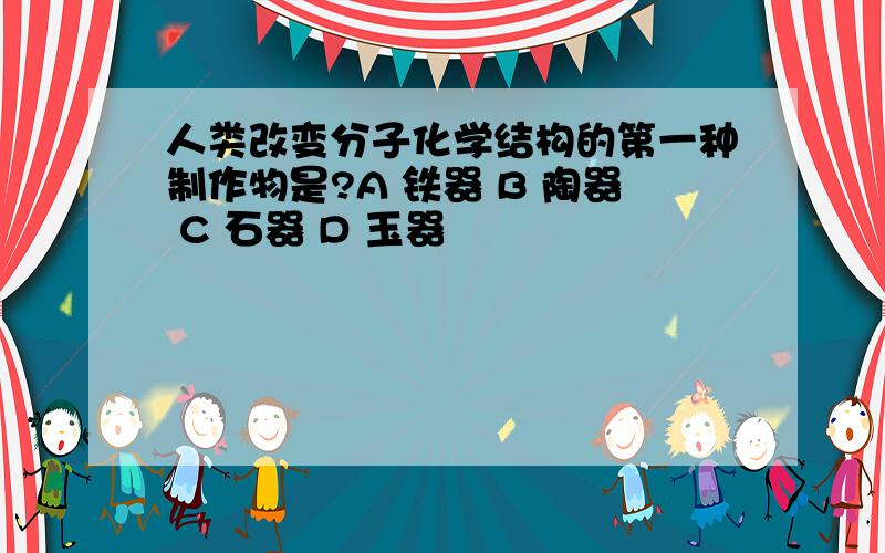 人类改变分子化学结构的第一种制作物是?A 铁器 B 陶器 C 石器 D 玉器