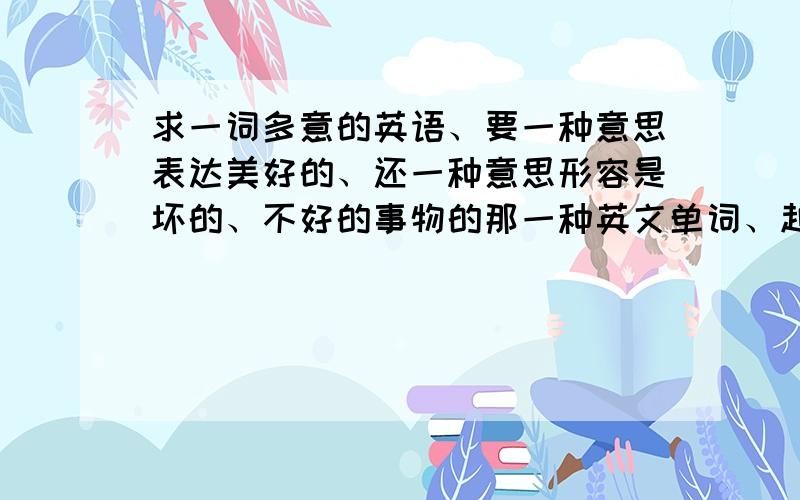 求一词多意的英语、要一种意思表达美好的、还一种意思形容是坏的、不好的事物的那一种英文单词、越多越好、总之一个单词有反义吧、注意是一词双意[多意]!