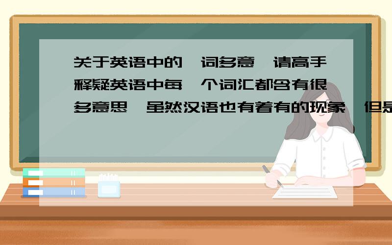 关于英语中的一词多意,请高手释疑英语中每一个词汇都含有很多意思,虽然汉语也有着有的现象,但是好像英语比汉语要普遍,假如一个英文句子,有4个词汇组成,而这4个词汇每个词汇都有2种意