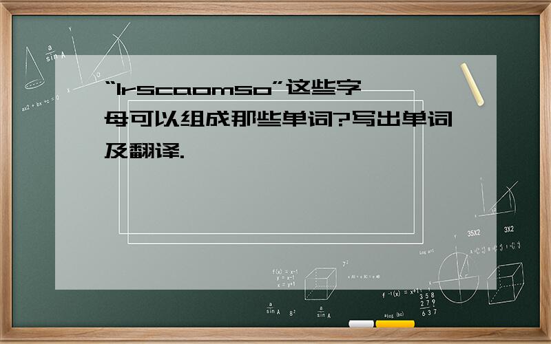 “lrscaomso”这些字母可以组成那些单词?写出单词及翻译.