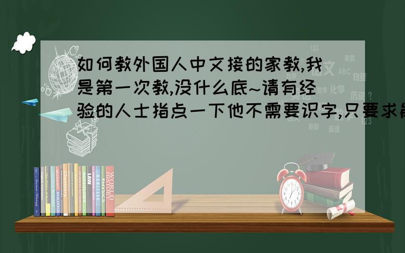 如何教外国人中文接的家教,我是第一次教,没什么底~请有经验的人士指点一下他不需要识字,只要求能听和说就行.需要从汉语拼音教起吗?我在外国，这里没什么合适的教材~只有一本比较好，